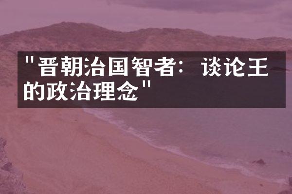 "晋朝治国智者：谈论王导的政治理念"