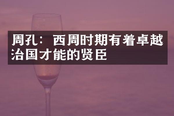 周孔：西周时期有着卓越治国才能的贤臣