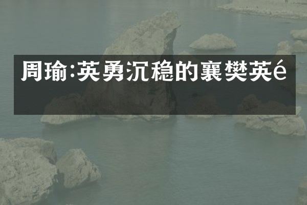 周瑜:英勇沉稳的襄樊英雄