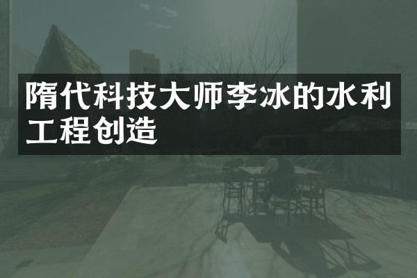 隋代科技大师李冰的水利工程创造