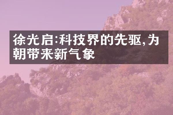 徐光启:科技界的先驱,为明朝带来新气象
