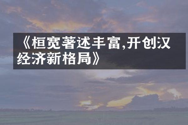 《桓宽著述丰富,开创汉代经济新格局》