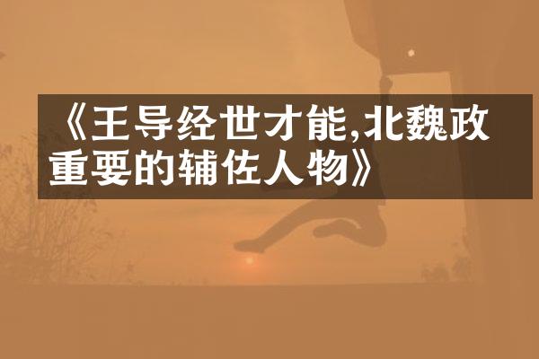 《王导经世才能,北魏政权重要的辅佐人物》