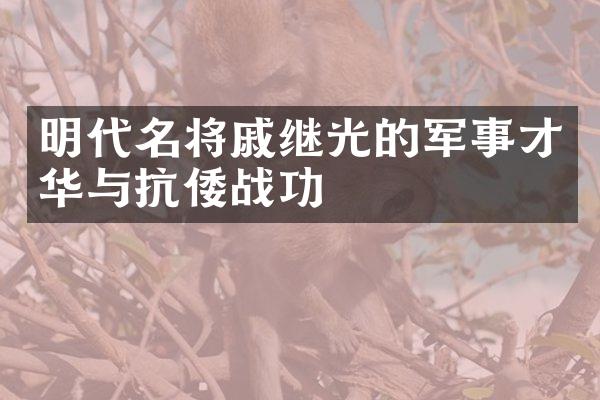 明代名将戚继光的军事才华与抗倭战功
