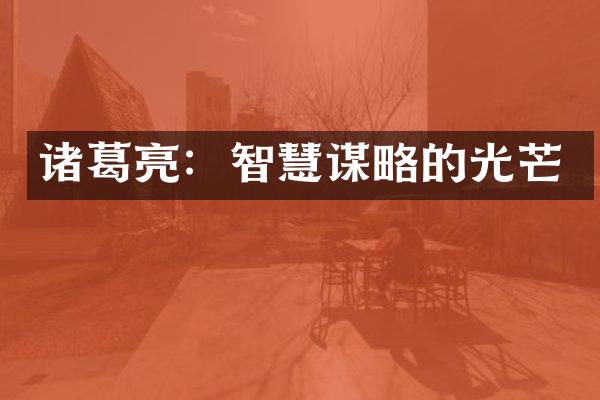 诸葛亮：智慧谋略的光芒