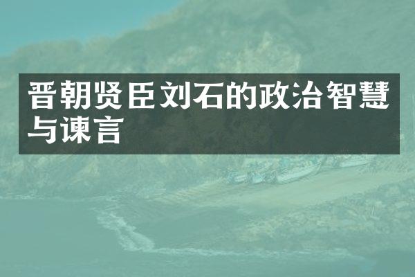 晋朝贤臣刘石的政治智慧与谏言