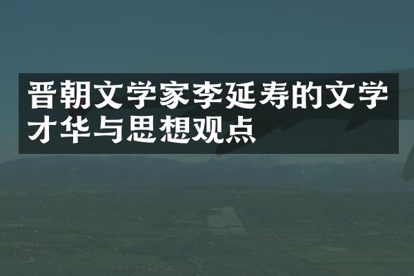 晋朝文学家李延寿的文学才华与思想观点