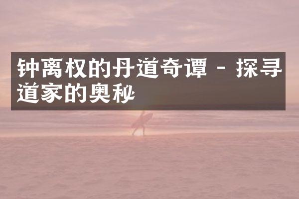钟离权的丹道奇谭 - 探寻道家的奥秘