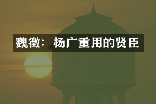 魏徵：杨广重用的贤臣