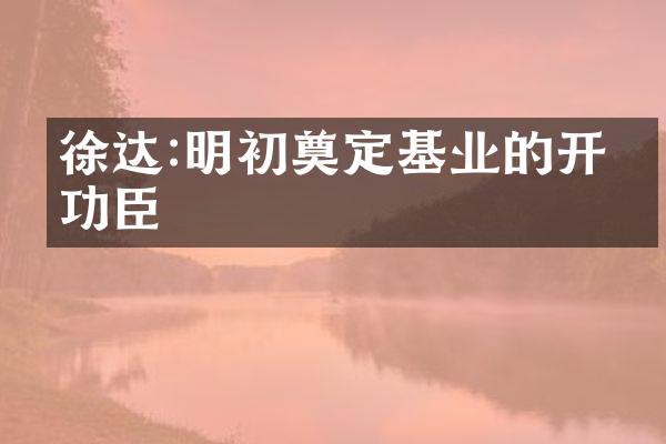 徐达:明初奠定基业的开国功臣