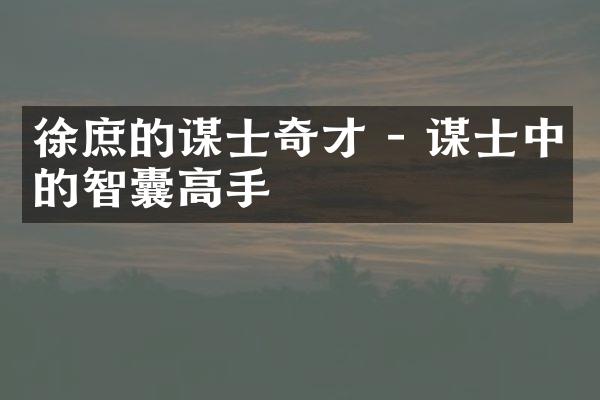 徐庶的谋士奇才 - 谋士中的智囊高手