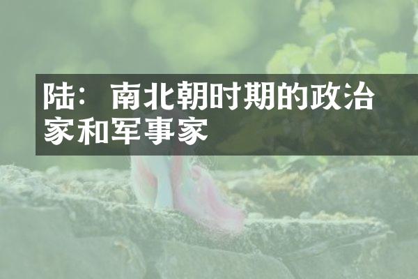 陆玥：南北朝时期的政治家和军事家