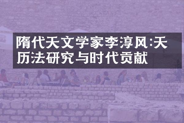 隋代天文学家李淳风:天文历法研究与时代贡献