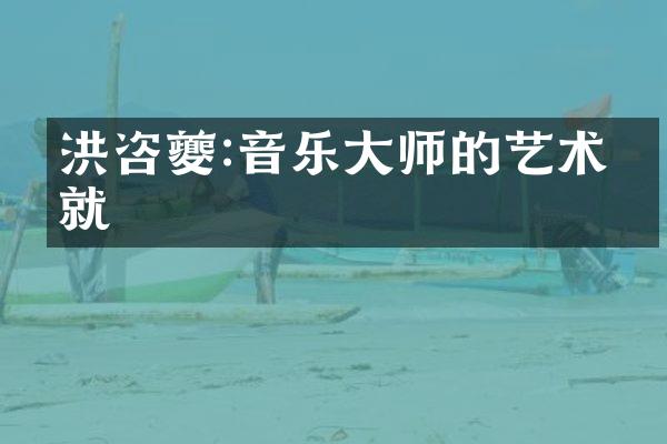 洪咨夔:音乐大师的艺术成就