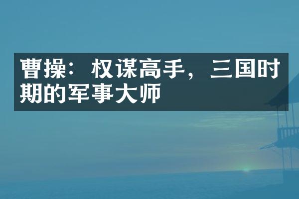 曹操：权谋高手，三国时期的军事大师