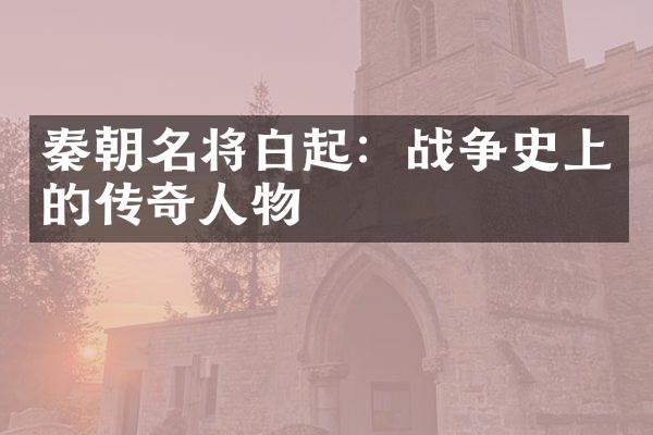 秦朝名将白起：战争史上的传奇人物
