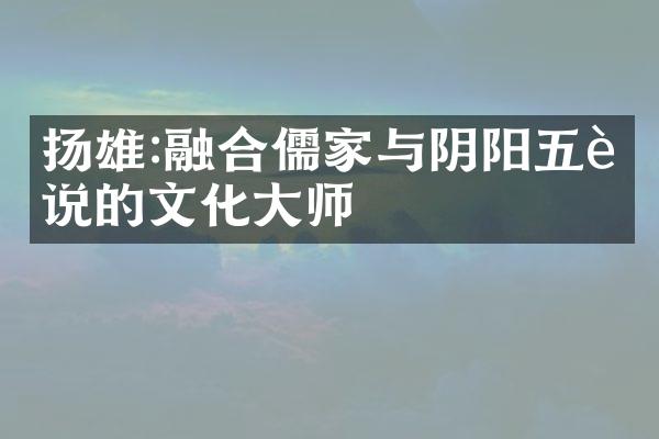 扬雄:融合儒家与阴阳五行说的文化大师