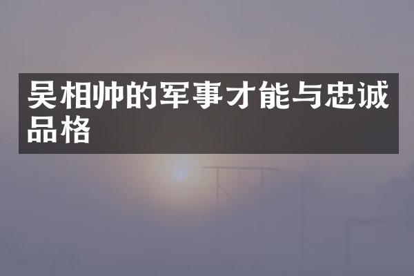 吴相帅的军事才能与忠诚品格
