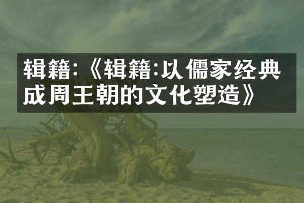 辑籍:《辑籍:以儒家经典完成周王朝的文化塑造》