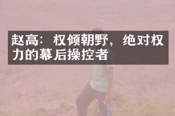 赵高：权倾朝野，绝对权力的幕后操控者