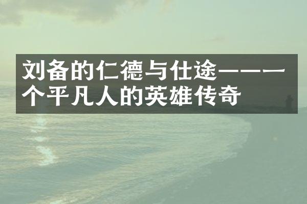 刘备的仁德与仕途&mdash;&mdash;一个平凡人的英雄传奇