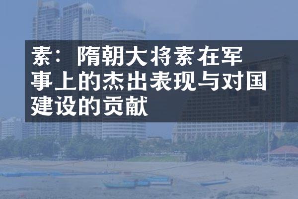 楊素：隋朝大将楊素在军事上的杰出表现与对国家建设的贡献