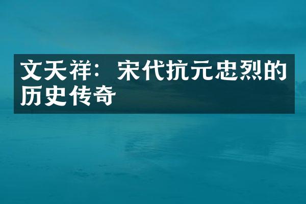 文天祥：宋代抗元忠烈的历史传奇