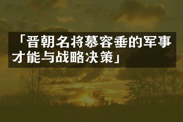 「晋朝名将慕容垂的军事才能与战略决策」