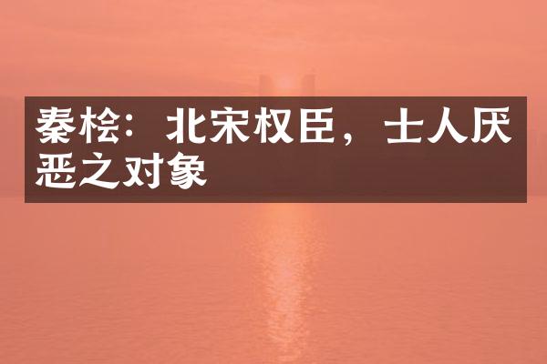 秦桧：北宋权臣，士人厌恶之对象