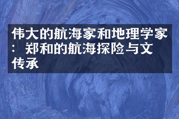 伟大的航海家和地理学家：郑和的航海探险与文化传承