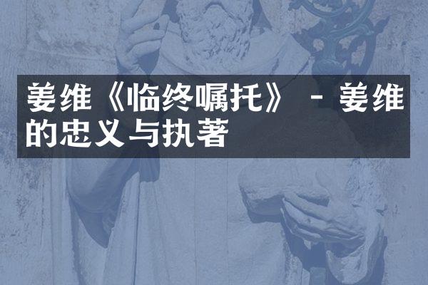 姜维《临终嘱托》 - 姜维的忠义与执著
