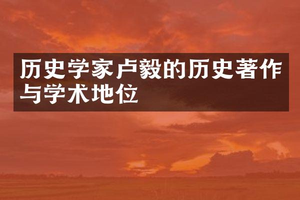 历史学家卢毅的历史著作与学术地位