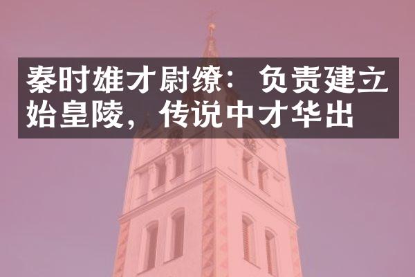秦时雄才尉缭：负责建立始皇陵，传说中才华出众