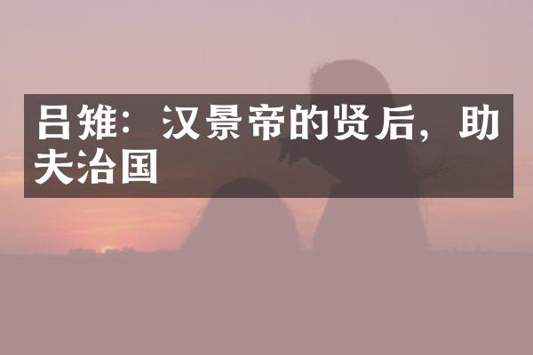 吕雉：汉景帝的贤后，助夫治国