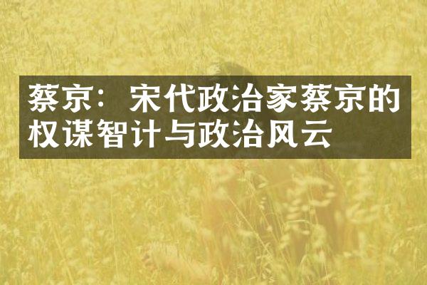 蔡京：宋代政治家蔡京的权谋智计与政治风云