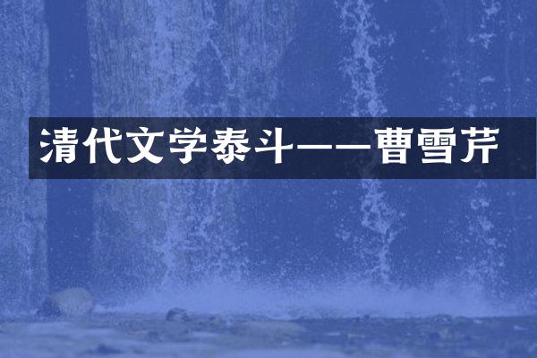 清代文学泰斗&mdash;&mdash;曹雪芹