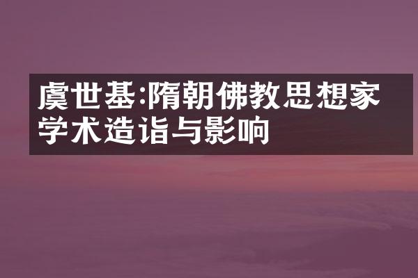 虞世基:隋朝佛教思想家的学术造诣与影响
