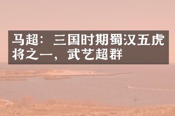 马超：三国时期蜀汉五虎将之一，武艺超群