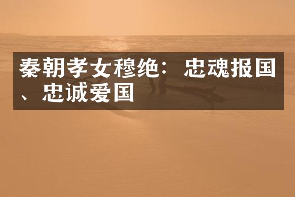 秦朝孝女穆绝：忠魂报国、忠诚爱国