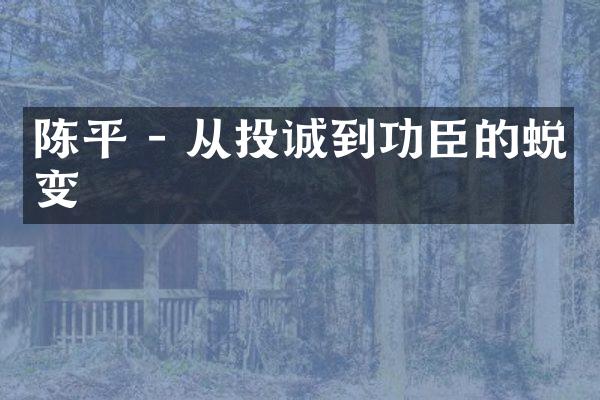 陈平 - 从投诚到功臣的蜕变