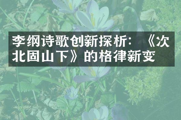 李纲诗歌创新探析：《次北固山下》的格律新变