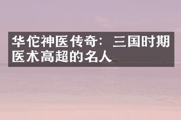 华佗神医传奇：三国时期医术高超的名人