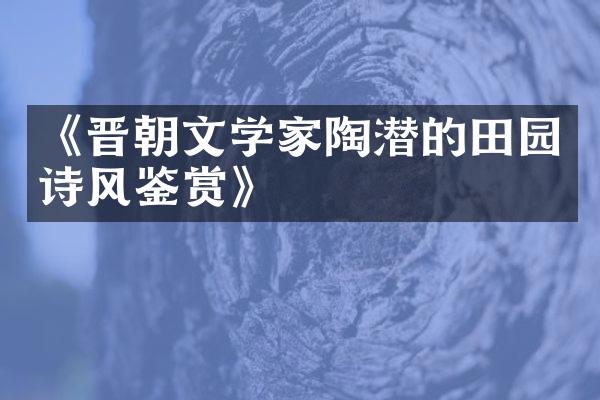 《晋朝文学家陶潜的田园诗风鉴赏》