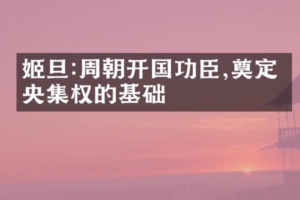 姬旦:周朝开国功臣,奠定中央集权的基础