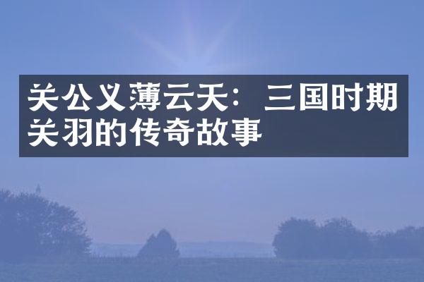 关公义薄云天：三国时期关羽的传奇故事