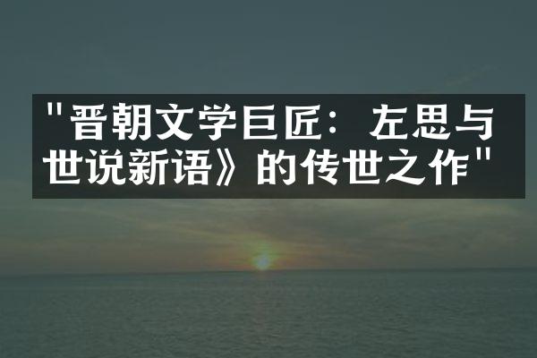 "晋朝文学巨匠：左思与《世说新语》的传世之作"