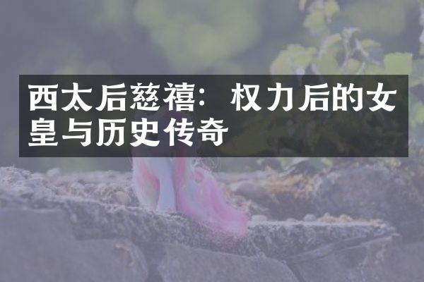 西太后慈禧：权力后的女皇与历史传奇