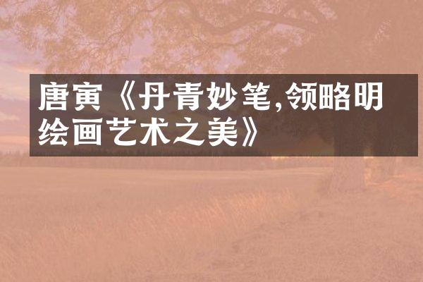 唐寅《丹青妙笔,领略明代绘画艺术之美》