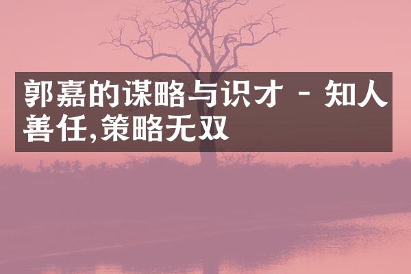 郭嘉的谋略与识才 - 知人善任,策略无双