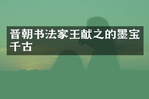 晋朝书法家王献之的墨宝千古